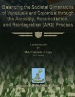 Balancing the Societal Dimensions of Venezuela and Colombia Through the Amnesty, Reconciliation, and Reintegration (Ar2) Process di Us Army Major Danielle J. Ngo edito da Createspace