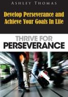 Thrive for Perseverance: Develop Perseverance and Achieve Your Goals in Life di Ashley Thomas edito da Createspace