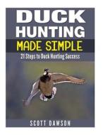 Duck Hunting Made Simple: 21 Steps to Duck Hunting Success di Scott Dawson edito da Createspace