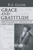 Grace and Gratitude: The Eucharistic Theology of John Calvin di B. a. Gerrish edito da WIPF & STOCK PUBL