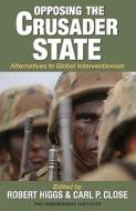 Opposing the Crusader State: Alternatives to Global Interventionism di Robert Higgs edito da INDEPENDENT INST