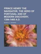 Prince Henry The Navigator, The Hero Of Portugal And Of Modern Discovery, 1394-1460 A.d. di C. Raymond Beazley edito da General Books Llc
