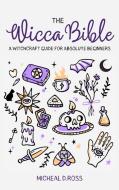 The Wicca Bible-A Witchcraft Guide For Absolute Beginners di D.Ross Micheal D.Ross edito da Dalila Di Benedetto