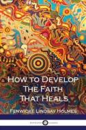 How to Develop the Faith That Heals di Fenwicke Lindsay Holmes edito da Createspace Independent Publishing Platform
