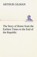 The Story of Rome from the Earliest Times to the End of the Republic di Arthur Gilman edito da TREDITION CLASSICS