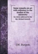 Some Remarks On Art With Reference To The Studies Of The University In A Letter Addressed To The Rev. Richard Greswell di J W Burgon edito da Book On Demand Ltd.