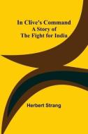 In Clive's Command; A Story Of The Fight For India di Strang Herbert Strang edito da Alpha Editions