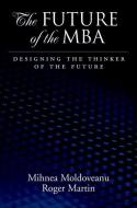 Future of the MBA: Designing the Thinker of the Future di Mihnea C. Moldoveanu, Roger L. Martin edito da OXFORD UNIV PR