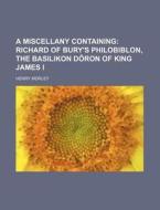A Miscellany Containing; Richard of Bury's Philobiblon, the Basilikon D Ron of King James I di Henry Morley edito da Rarebooksclub.com