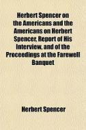 Herbert Spencer On The Americans And The Americans On Herbert Spencer, Report Of His Interview, And Of The Proceedings At The Farewell Banquet di Herbert Spencer edito da General Books Llc