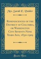 Reminiscences of the District of Columbia, or Washington City Seventy-Nine Years Ago, 1830-1909 (Classic Reprint) di Mrs Sarah E. Vedder edito da Forgotten Books