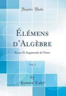 Elemens D'Algebre, Vol. 1: Revue Et Augmentee de Notes (Classic Reprint) di Leonard Euler edito da Forgotten Books