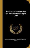 Wunder Der Bis Zum Tode Des Kreutzes Erniedrigten Liebe di Johann Jakob Rambach edito da WENTWORTH PR