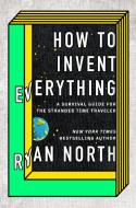 How to Invent Everything: A Survival Guide for the Stranded Time Traveler di Ryan North edito da RIVERHEAD