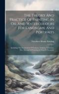 The Theory And Practice Of Painting In Oil And Watercolours For Landscape And Portraits: Including The Preparation Of Colours, Vehicles, Varnishes, Et di Theodore Henry Fielding edito da LEGARE STREET PR