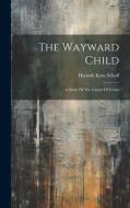 The Wayward Child: A Study Of The Causes Of Crime di Hannah Kent Schoff edito da LEGARE STREET PR