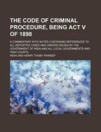 The Code of Criminal Procedure, Being ACT V of 1898; A Commentary with Notes Containing References to All Reported Cases and Orders Issued by the Gove di India edito da Rarebooksclub.com