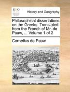 Philosophical Dissertations On The Greeks. Translated From The French Of Mr. De Pauw, ... Volume 1 Of 2 di Cornelius De Pauw edito da Gale Ecco, Print Editions
