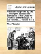 Miscellaneous Poems By Mrs. J. Pilkington, Dedicated By Permission, To Her Grace The Dutchess Of Marlborough. In Two Volumes. ... Volume 1 Of 2 di Mrs Pilkington edito da Gale Ecco, Print Editions