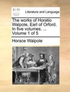 The Works Of Horatio Walpole, Earl Of Orford. In Five Volumes. ... Volume 1 Of 5 di Horace Walpole edito da Gale Ecco, Print Editions