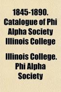 1845-1890. Catalogue Of Phi Alpha Societ di Illinois College Phi Alpha Society edito da General Books