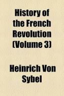 History Of The French Revolution Volume di Heinrich Von Sybel edito da General Books