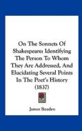 On the Sonnets of Shakespeare: Identifying the Person to Whom They Are Addressed, and Elucidating Several Points in the Poet's History (1837) di James Boaden edito da Kessinger Publishing
