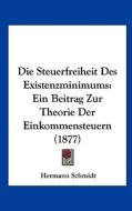 Die Steuerfreiheit Des Existenzminimums: Ein Beitrag Zur Theorie Der Einkommensteuern (1877) di Hermann Schmidt edito da Kessinger Publishing