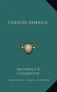 Greater America di Archibald R. Colquhoun edito da Kessinger Publishing