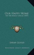 Our Happy Home: Or the Family Circle (1857) di Sarah Gould edito da Kessinger Publishing