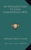 An Introduction to Latin Composition (1872) di William Francis Allen edito da Kessinger Publishing