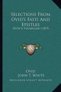 Selections from Ovid's Fasti and Epistles: With a Vocabulary (1875) with a Vocabulary (1875) di Ovid edito da Kessinger Publishing