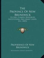 The Province of New Brunswick: Its Soil, Climate, Resources, Institutions, Free Grant Lands, Etc. (1872) di Providence of New Brunswick edito da Kessinger Publishing