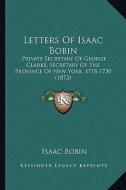 Letters of Isaac Bobin: Private Secretary of George Clarke, Secretary of the Province of New York, 1718-1730 (1872) di Isaac Bobin edito da Kessinger Publishing