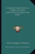 Controversia Pacifica Sobre La Nueva Constitucion Mejicana (1857) di Jose Joaquin Pesado edito da Kessinger Publishing