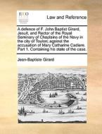 A Defence Of F. John Baptist Girard, Jesuit, And Rector Of The Royal Seminary Of Chaplains Of The Navy In The City Of Toulon; Against The Accusation O di Jean-Baptiste Girard edito da Gale Ecco, Print Editions