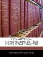 Committee On Appropriations United States Senate 1867-2008 edito da Bibliogov