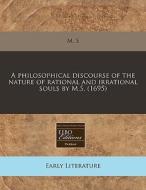 A Philosophical Discourse Of The Nature Of Rational And Irrational Souls By M.s. (1695) di M. S. edito da Eebo Editions, Proquest