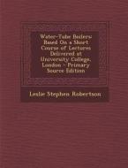 Water-Tube Boilers: Based on a Short Course of Lectures Delivered at University College, London di Leslie Stephen Robertson edito da Nabu Press