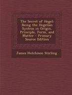 The Secret of Hegel: Being the Hegelian System in Origin, Principle, Form, and Matter - Primary Source Edition di James Hutchison Stirling edito da Nabu Press