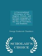 A Conversational Dictionary Of The English, French, And German Languages In Parallel Columns For The Use Of Travellers And Students - Scholar's Choice di George Frederick Chambers edito da Scholar's Choice
