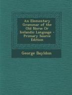 An Elementary Grammar of the Old Norse or Icelandic Language di George Bayldon edito da Nabu Press
