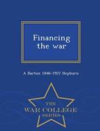 Financing The War - War College Series di A Barton 1846-1922 Hepburn edito da War College Series
