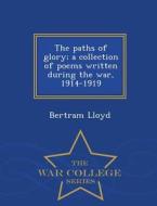 The Paths Of Glory; A Collection Of Poems Written During The War, 1914-1919 - War College Series di Bertram Lloyd edito da War College Series