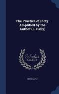 The Practice Of Piety. Amplified By The Author (l. Baily) di Lewis Bayly edito da Sagwan Press