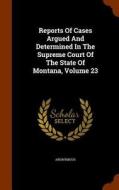 Reports Of Cases Argued And Determined In The Supreme Court Of The State Of Montana, Volume 23 di Anonymous edito da Arkose Press