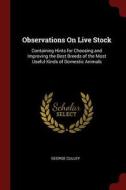 Observations on Live Stock: Containing Hints for Choosing and Improving the Best Breeds of the Most Useful Kinds of Dome di George Culley edito da CHIZINE PUBN