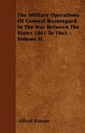 The Military Operations Of General Beauregard In The War Between The States 1861 To 1865 - Volume II. di Alfred Roman edito da Yutang Press