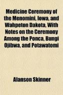 Medicine Ceremony Of The Menomini, Iowa, And Wahpeton Dakota, With Notes On The Ceremony Among The Ponca, Bungi Ojibwa, And Potawatomi di Alanson Skinner edito da General Books Llc