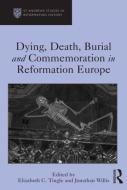 Dying, Death, Burial and Commemoration in Reformation Europe di Elizabeth C. Tingle, Jonathan Willis edito da ROUTLEDGE